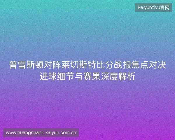 普雷斯顿对阵莱切斯特比分战报焦点对决进球细节与赛果深度解析